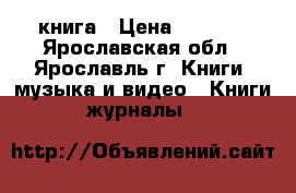 книга › Цена ­ 2 500 - Ярославская обл., Ярославль г. Книги, музыка и видео » Книги, журналы   